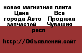 новая магнитная плита › Цена ­ 10 000 - Все города Авто » Продажа запчастей   . Чувашия респ.